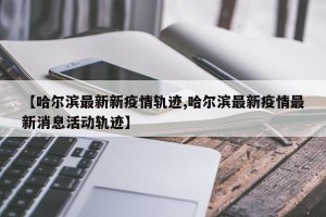 【哈尔滨最新新疫情轨迹,哈尔滨最新疫情最新消息活动轨迹】