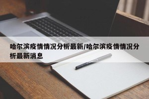哈尔滨疫情情况分析最新/哈尔滨疫情情况分析最新消息