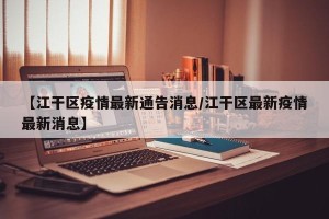 【江干区疫情最新通告消息/江干区最新疫情最新消息】