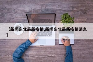 【新闻东北最新疫情,新闻东北最新疫情消息】