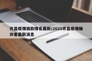 许昌疫情捐款排名最新/2021许昌疫情确诊者最新消息