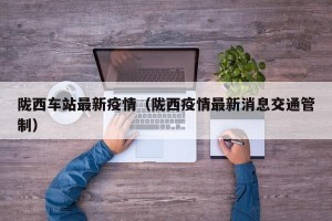 陇西车站最新疫情（陇西疫情最新消息交通管制）