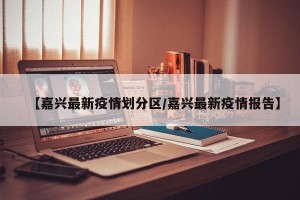 【嘉兴最新疫情划分区/嘉兴最新疫情报告】