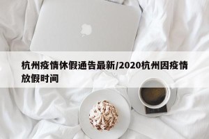 杭州疫情休假通告最新/2020杭州因疫情放假时间