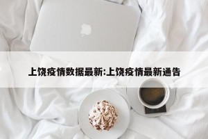 上饶疫情数据最新:上饶疫情最新通告