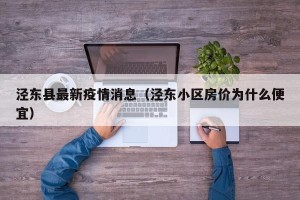泾东县最新疫情消息（泾东小区房价为什么便宜）
