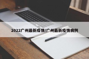 2022广州最新疫情/广州最新疫情病例