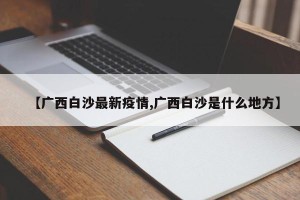 【广西白沙最新疫情,广西白沙是什么地方】