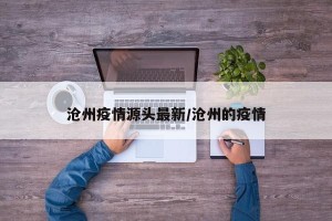 沧州疫情源头最新/沧州的疫情