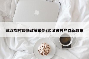 武汉农村疫情政策最新/武汉农村户口新政策