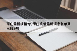 枣庄最新疫情Yp/枣庄疫情最新消息名单又出院2例
