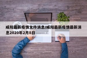 咸阳最新疫情文件消息/咸阳最新疫情最新消息2020年2月8日