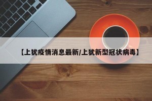 【上犹疫情消息最新/上犹新型冠状病毒】