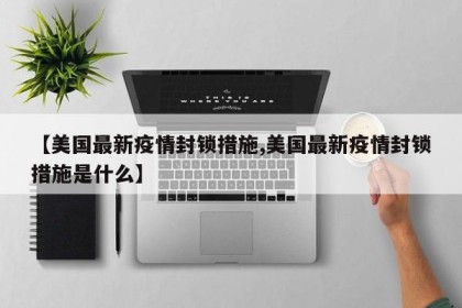 【美国最新疫情封锁措施,美国最新疫情封锁措施是什么】