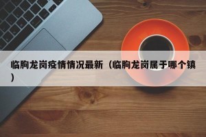 临朐龙岗疫情情况最新（临朐龙岗属于哪个镇）