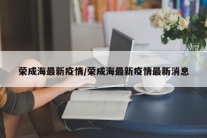 荣成海最新疫情/荣成海最新疫情最新消息