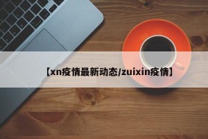 【xn疫情最新动态/zuixin疫情】