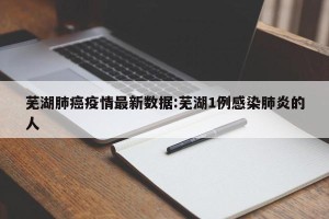 芜湖肺癌疫情最新数据:芜湖1例感染肺炎的人