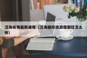 泛海疫情最新通报（泛海国际旅游度假区怎么样）