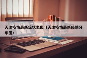 天津疫情最新症状表现（天津疫情最新疫情分布图）