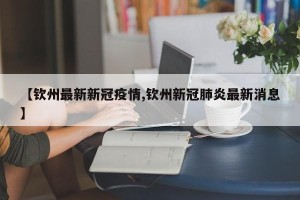 【钦州最新新冠疫情,钦州新冠肺炎最新消息】