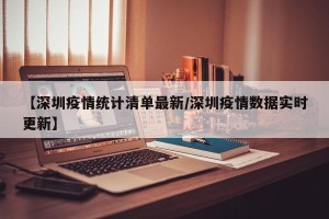 【深圳疫情统计清单最新/深圳疫情数据实时更新】