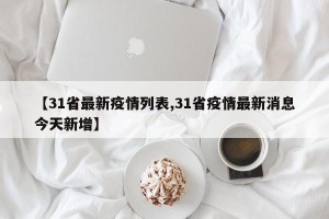【31省最新疫情列表,31省疫情最新消息今天新增】