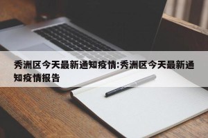 秀洲区今天最新通知疫情:秀洲区今天最新通知疫情报告