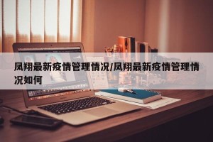 凤翔最新疫情管理情况/凤翔最新疫情管理情况如何