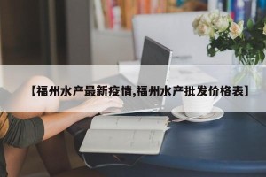 【福州水产最新疫情,福州水产批发价格表】