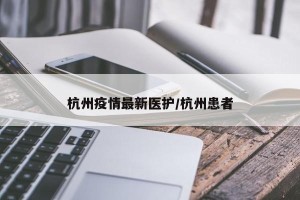 杭州疫情最新医护/杭州患者