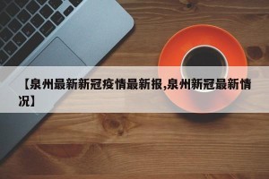 【泉州最新新冠疫情最新报,泉州新冠最新情况】