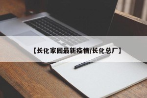 【长化家园最新疫情/长化总厂】