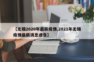 【无锡2020年最新疫情,2021年无锡疫情最新消息通告】