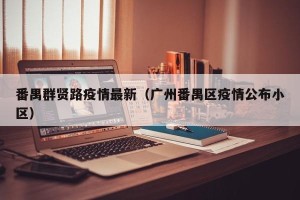 番禺群贤路疫情最新（广州番禺区疫情公布小区）