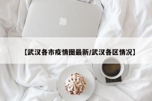 【武汉各市疫情图最新/武汉各区情况】