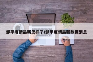 邹平疫情最新怎样了/邹平疫情最新数据消息
