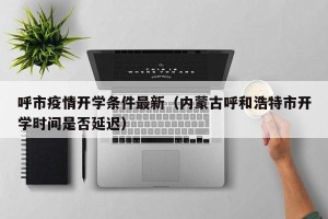 呼市疫情开学条件最新（内蒙古呼和浩特市开学时间是否延迟）