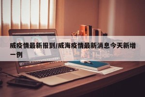 威疫情最新报到/威海疫情最新消息今天新增一例