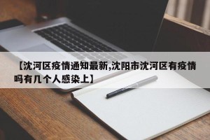 【沈河区疫情通知最新,沈阳市沈河区有疫情吗有几个人感染上】