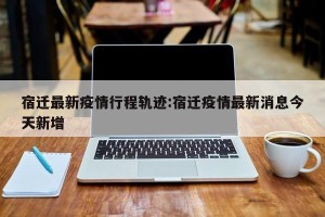 宿迁最新疫情行程轨迹:宿迁疫情最新消息今天新增