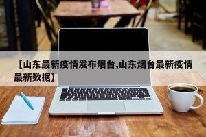 【山东最新疫情发布烟台,山东烟台最新疫情最新数据】