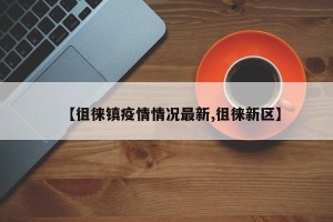 【徂徕镇疫情情况最新,徂徕新区】