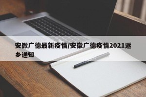 安微广德最新疫情/安徽广德疫情2021返乡通知