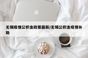 无锡疫情公积金政策最新/无锡公积金疫情补助