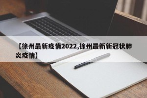 【徐州最新疫情2022,徐州最新新冠状肺炎疫情】
