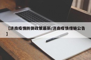 【济南疫情防御政策最新/济南疫情措施公告】