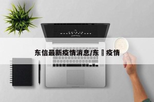 东信最新疫情消息/东漖疫情