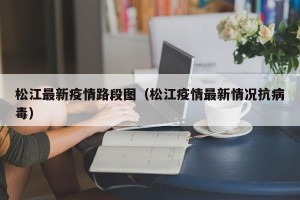 松江最新疫情路段图（松江疫情最新情况抗病毒）