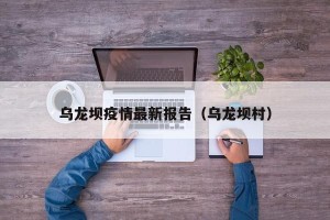 乌龙坝疫情最新报告（乌龙坝村）